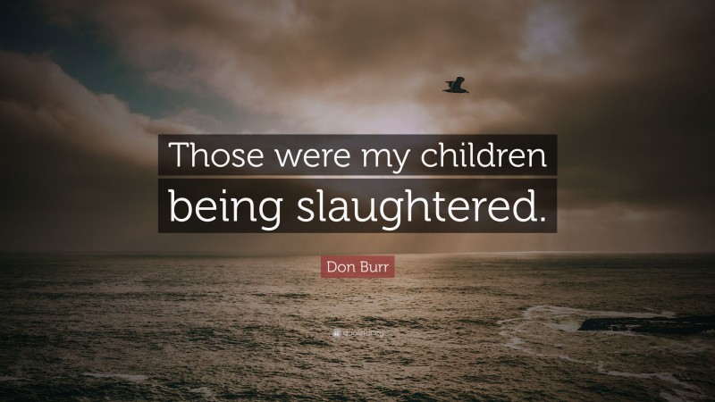 Don Burr Quote: “Those were my children being slaughtered.”
