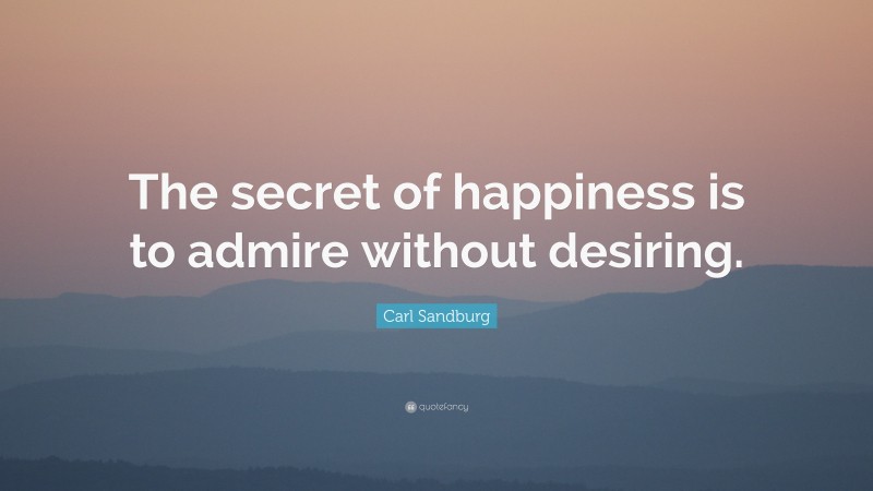 Carl Sandburg Quote: “The secret of happiness is to admire without desiring.”