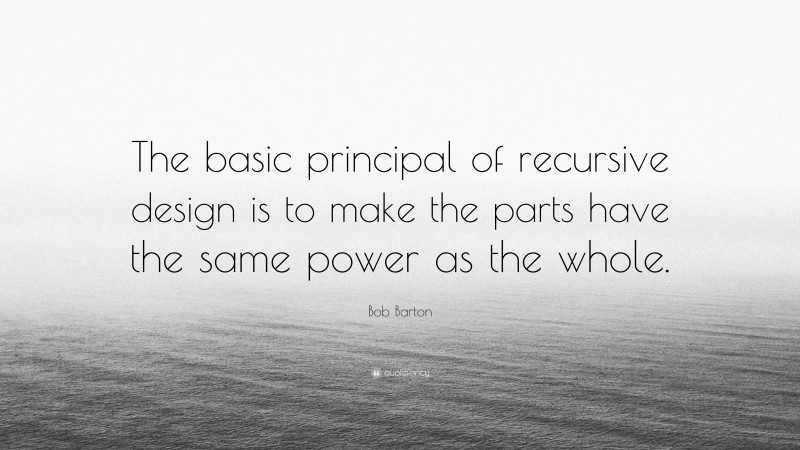 Bob Barton Quote: “The basic principal of recursive design is to make the parts have the same power as the whole.”