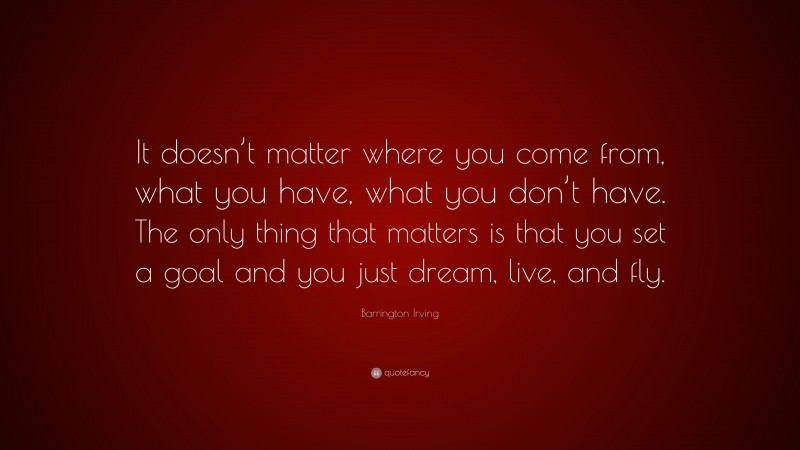 Barrington Irving Quote: “It doesn’t matter where you come from, what you have, what you don’t have. The only thing that matters is that you set a goal and you just dream, live, and fly.”