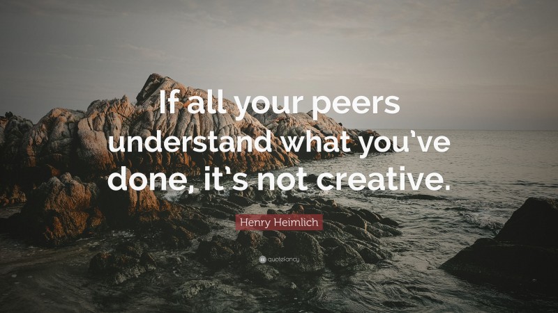 Henry Heimlich Quote: “If all your peers understand what you’ve done, it’s not creative.”