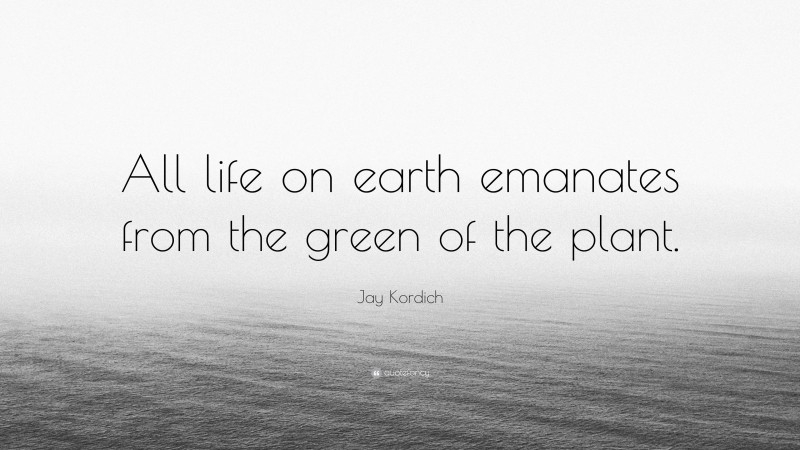 Jay Kordich Quote: “All life on earth emanates from the green of the plant.”