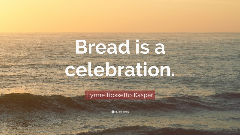 Lynne Rossetto Kasper Quote: “Bread is a celebration.”