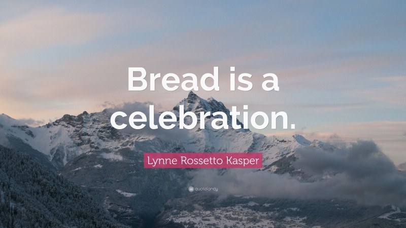 Lynne Rossetto Kasper Quote: “Bread is a celebration.”