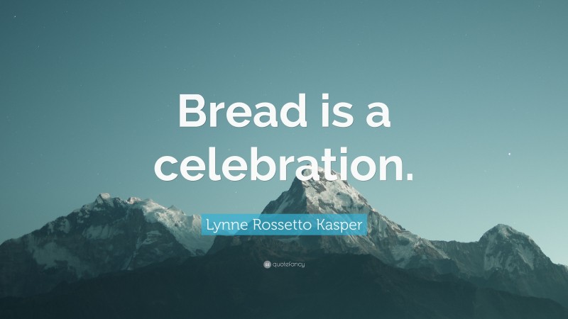 Lynne Rossetto Kasper Quote: “Bread is a celebration.”