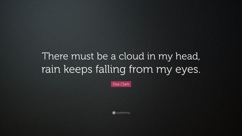 Dee Clark Quote: “There must be a cloud in my head, rain keeps falling from my eyes.”