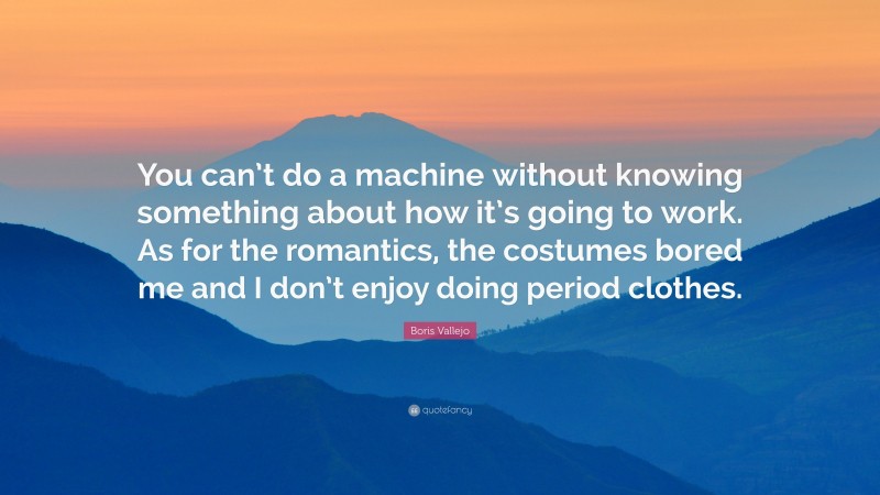 Boris Vallejo Quote: “You can’t do a machine without knowing something about how it’s going to work. As for the romantics, the costumes bored me and I don’t enjoy doing period clothes.”