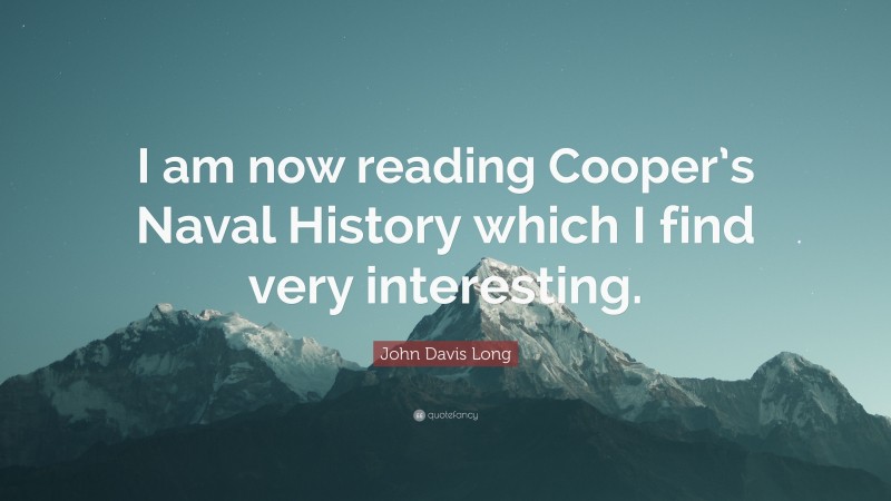 John Davis Long Quote: “I am now reading Cooper’s Naval History which I find very interesting.”