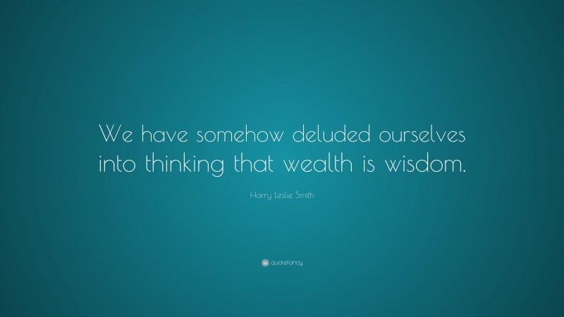 Harry Leslie Smith Quote: “We have somehow deluded ourselves into thinking that wealth is wisdom.”