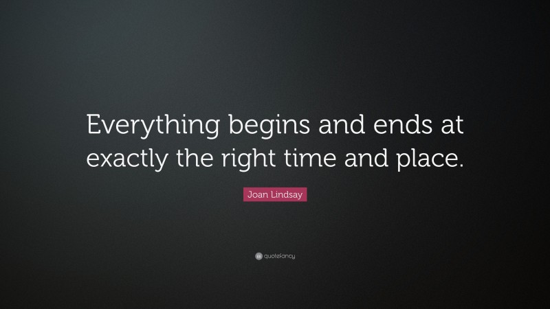 Joan Lindsay Quote: “Everything begins and ends at exactly the right time and place.”