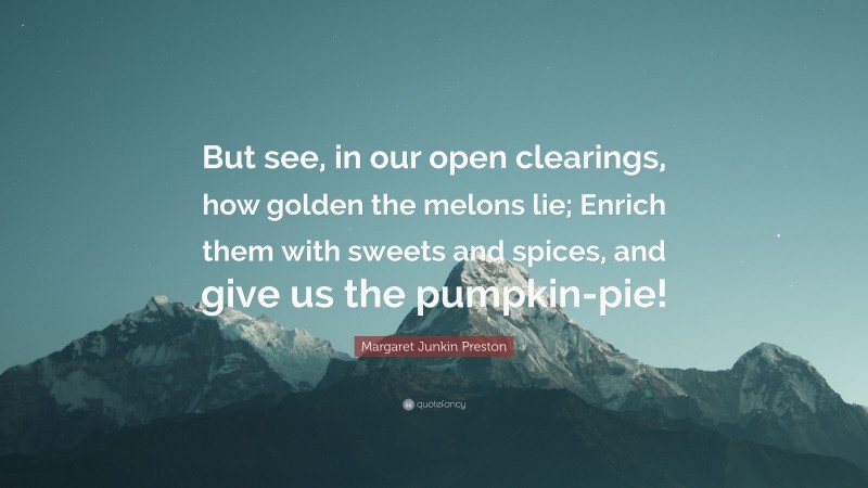 Margaret Junkin Preston Quote: “But see, in our open clearings, how golden the melons lie; Enrich them with sweets and spices, and give us the pumpkin-pie!”