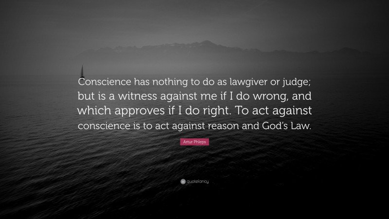 Artur Phleps Quote: “Conscience has nothing to do as lawgiver or judge; but is a witness against me if I do wrong, and which approves if I do right. To act against conscience is to act against reason and God’s Law.”