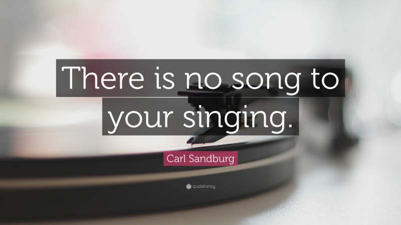 Carl Sandburg Quote: “There is no song to your singing.”