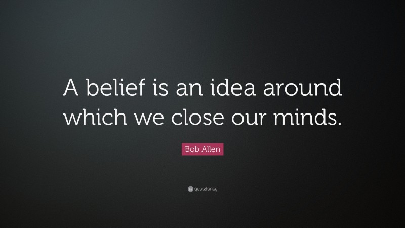 Bob Allen Quote: “A belief is an idea around which we close our minds.”
