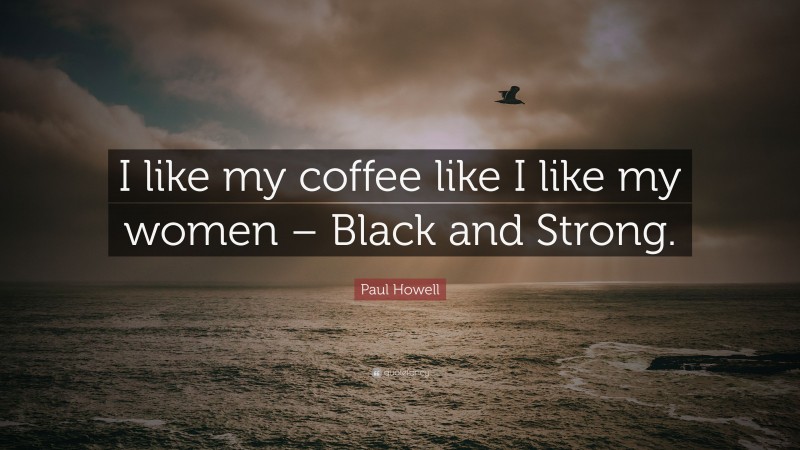 Paul Howell Quote: “I like my coffee like I like my women – Black and Strong.”