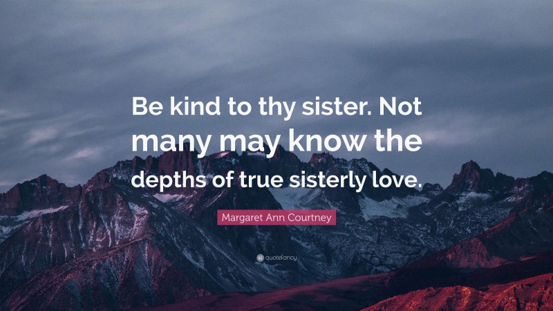 Margaret Ann Courtney Quote: “Be kind to thy sister. Not many may know the depths of true sisterly love.”