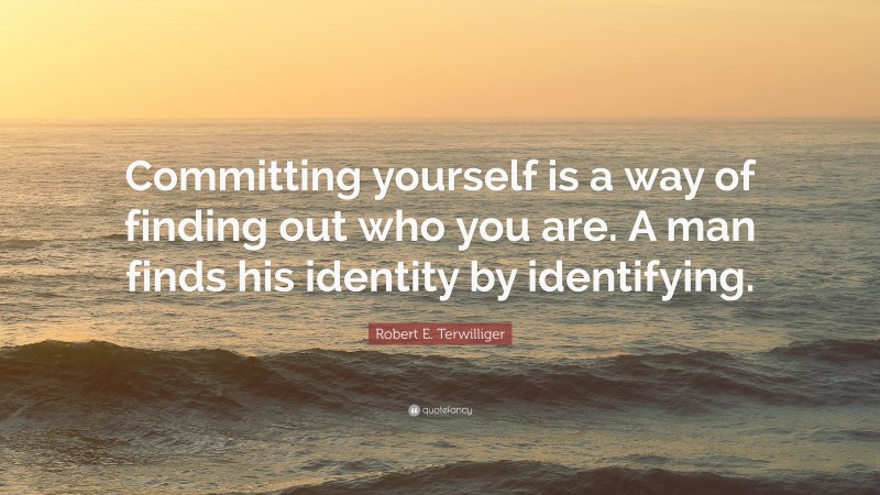 Robert E. Terwilliger Quote: “Committing yourself is a way of finding out who you are. A man finds his identity by identifying.”