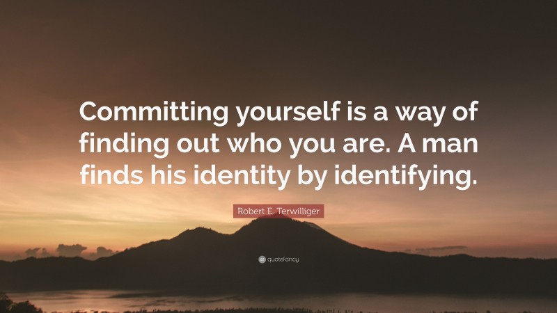 Robert E. Terwilliger Quote: “Committing yourself is a way of finding out who you are. A man finds his identity by identifying.”