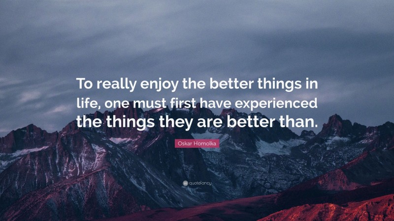 Oskar Homolka Quote: “To really enjoy the better things in life, one must first have experienced the things they are better than.”