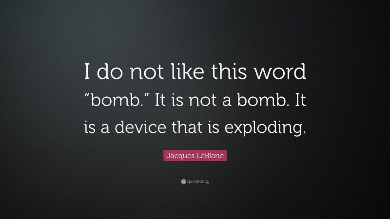 Jacques LeBlanc Quote: “I do not like this word “bomb.” It is not a bomb. It is a device that is exploding.”