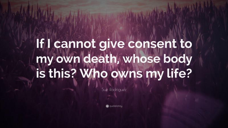 Sue Rodriguez Quote: “If I cannot give consent to my own death, whose body is this? Who owns my life?”