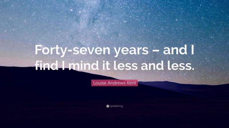 Louise Andrews Kent Quote: “Forty-seven years – and I find I mind it less and less.”