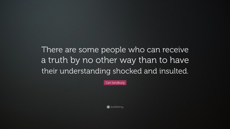 Carl Sandburg Quote: “There are some people who can receive a truth by no other way than to have their understanding shocked and insulted.”