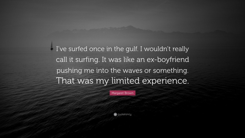 Margaret Brown Quote: “I’ve surfed once in the gulf. I wouldn’t really call it surfing. It was like an ex-boyfriend pushing me into the waves or something. That was my limited experience.”