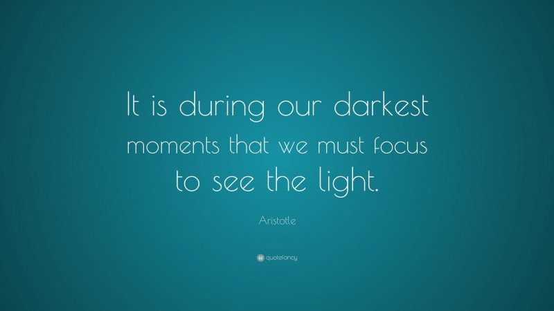 Aristotle Quote: “It is during our darkest moments that we must focus to see the light.”