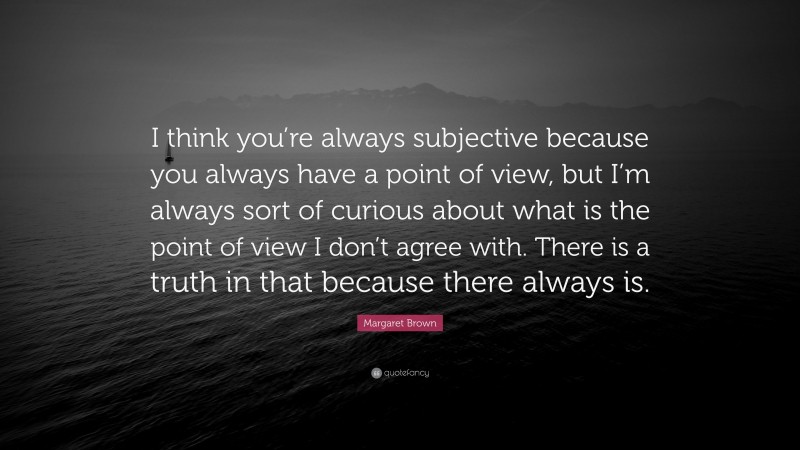 Margaret Brown Quote: “I think you’re always subjective because you always have a point of view, but I’m always sort of curious about what is the point of view I don’t agree with. There is a truth in that because there always is.”