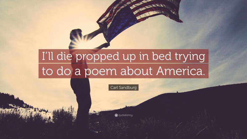 Carl Sandburg Quote: “I’ll die propped up in bed trying to do a poem about America.”