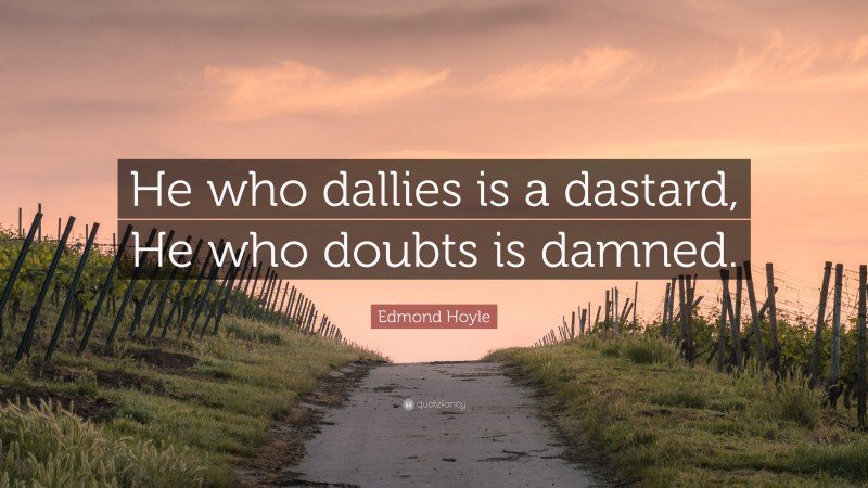 Edmond Hoyle Quote: “He who dallies is a dastard, He who doubts is damned.”