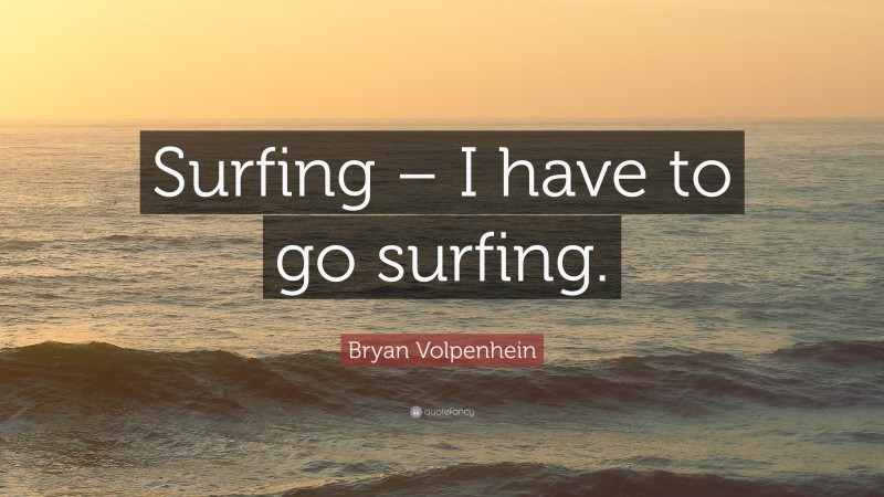 Bryan Volpenhein Quote: “Surfing – I have to go surfing.”