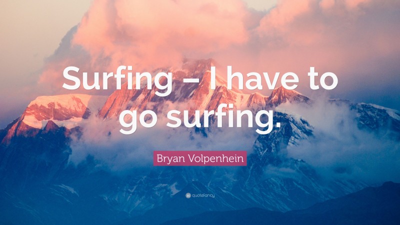 Bryan Volpenhein Quote: “Surfing – I have to go surfing.”