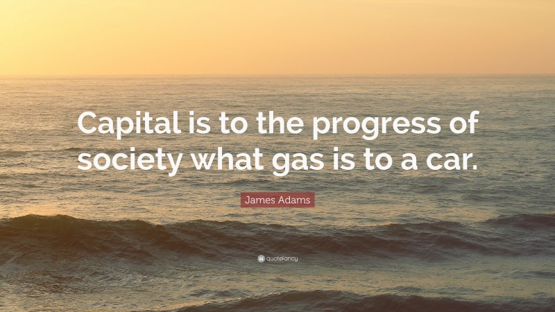 James Adams Quote: “Capital is to the progress of society what gas is to a car.”