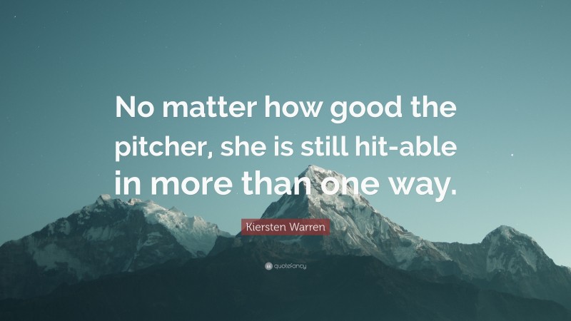 Kiersten Warren Quote: “No matter how good the pitcher, she is still hit-able in more than one way.”