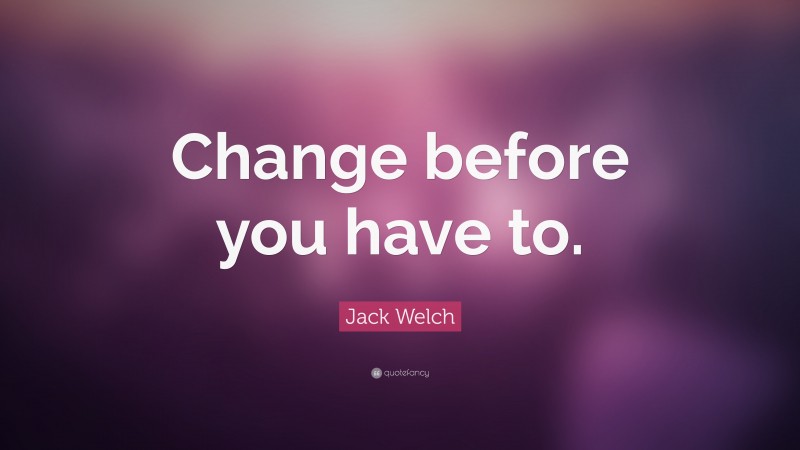 Jack Welch Quote: “Change before you have to.”