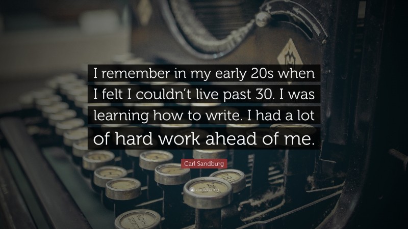 Carl Sandburg Quote: “I remember in my early 20s when I felt I couldn’t live past 30. I was learning how to write. I had a lot of hard work ahead of me.”