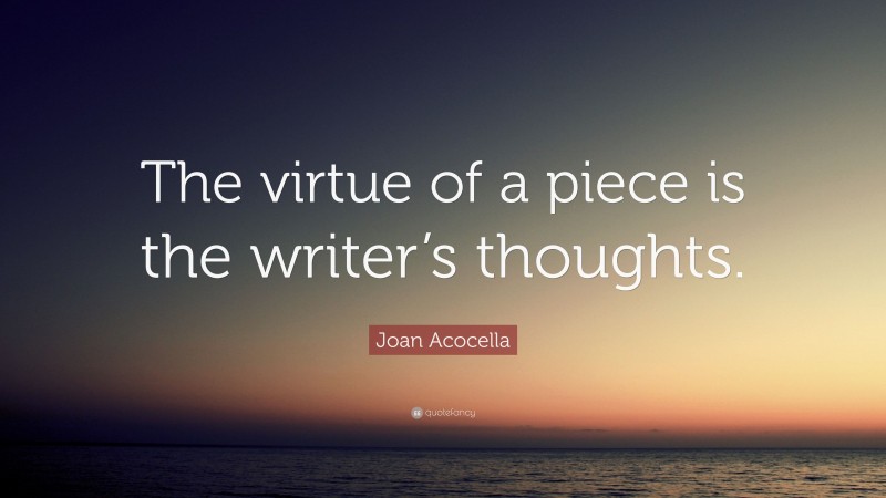 Joan Acocella Quote: “The virtue of a piece is the writer’s thoughts.”