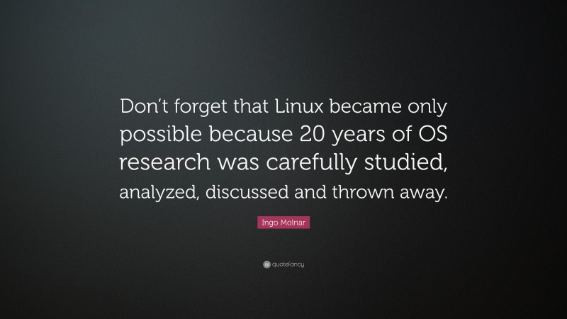 Ingo Molnar Quote: “Don’t forget that Linux became only possible because 20 years of OS research was carefully studied, analyzed, discussed and thrown away.”