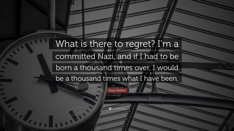 Klaus Barbie Quote: “What is there to regret? I’m a committed Nazi, and if I had to be born a thousand times over, I would be a thousand times what I have been.”
