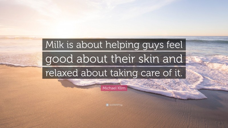 Michael Klim Quote: “Milk is about helping guys feel good about their skin and relaxed about taking care of it.”