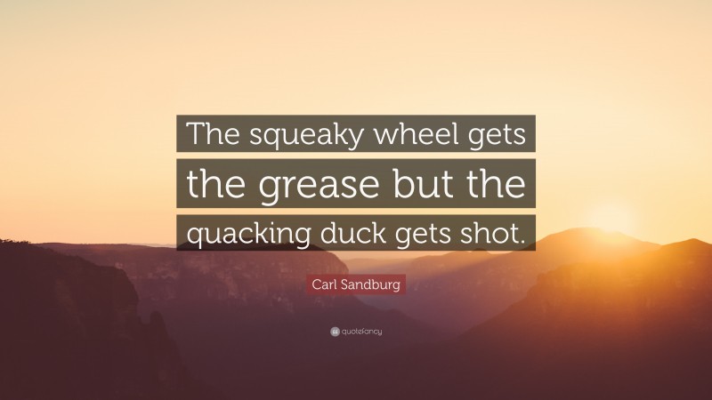 Carl Sandburg Quote: “The squeaky wheel gets the grease but the quacking duck gets shot.”