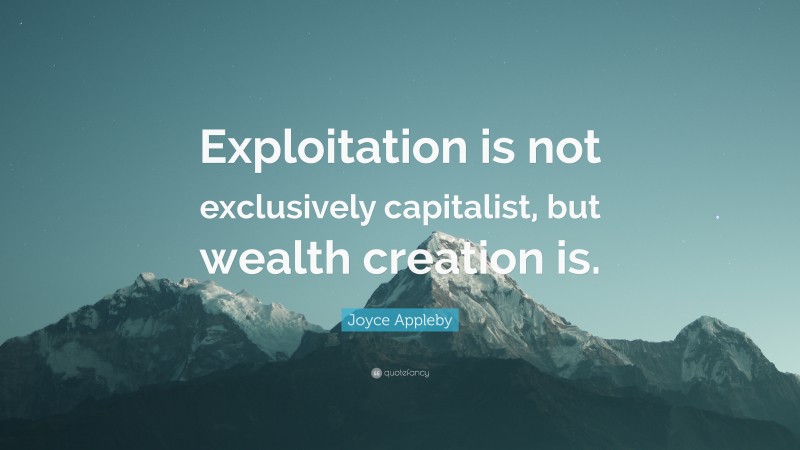 Joyce Appleby Quote: “Exploitation is not exclusively capitalist, but wealth creation is.”