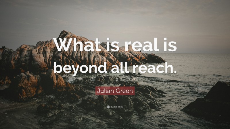 Julian Green Quote: “What is real is beyond all reach.”