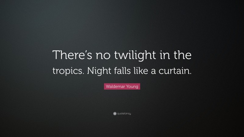 Waldemar Young Quote: “There’s no twilight in the tropics. Night falls like a curtain.”