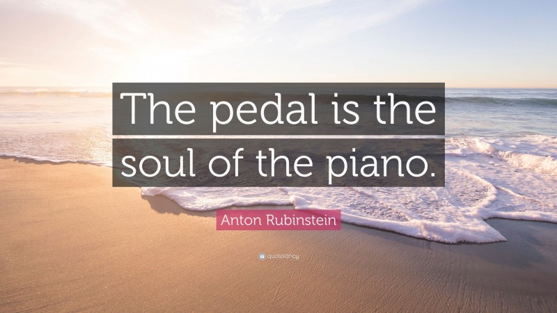 Anton Rubinstein Quote: “The pedal is the soul of the piano.”