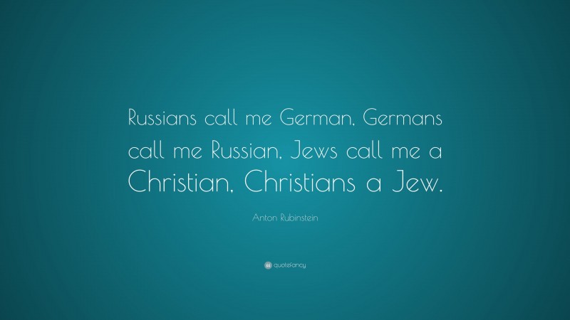 Anton Rubinstein Quote: “Russians call me German, Germans call me Russian, Jews call me a Christian, Christians a Jew.”