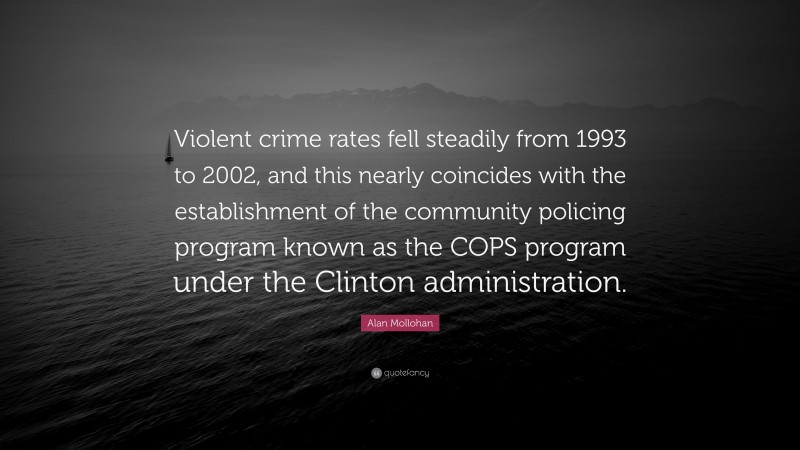 Alan Mollohan Quote: “Violent crime rates fell steadily from 1993 to 2002, and this nearly coincides with the establishment of the community policing program known as the COPS program under the Clinton administration.”