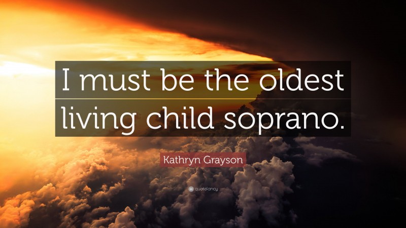 Kathryn Grayson Quote: “I must be the oldest living child soprano.”